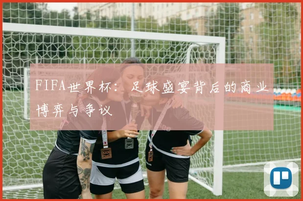 FIFA世界杯：足球盛宴背后的商业博弈与争议