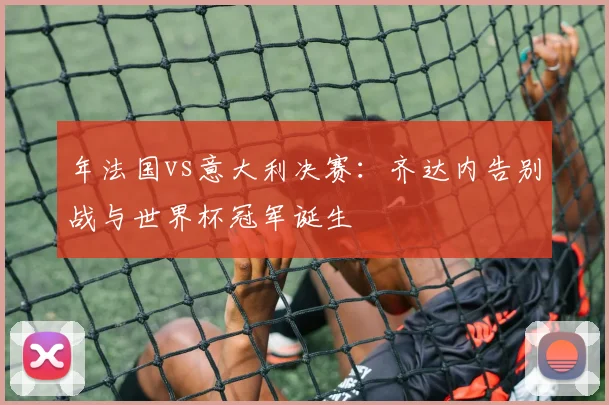 年法国vs意大利决赛：齐达内告别战与世界杯冠军诞生