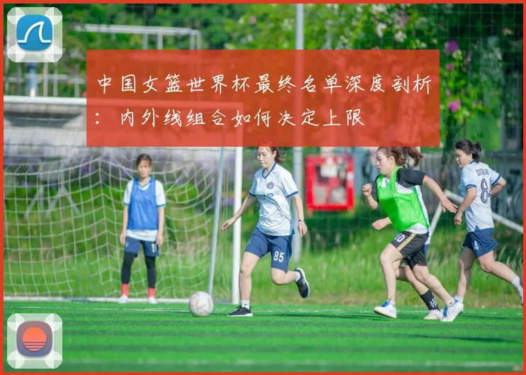 中国女篮世界杯最终名单深度剖析：内外线组合如何决定上限