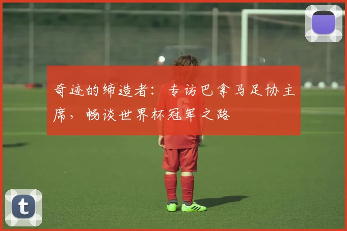 奇迹的缔造者：专访巴拿马足协主席，畅谈世界杯冠军之路