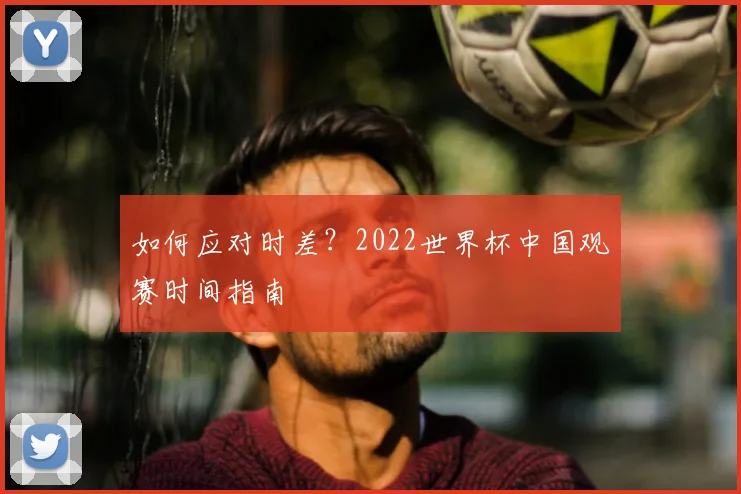 如何应对时差?2022世界杯中国观赛时间指南