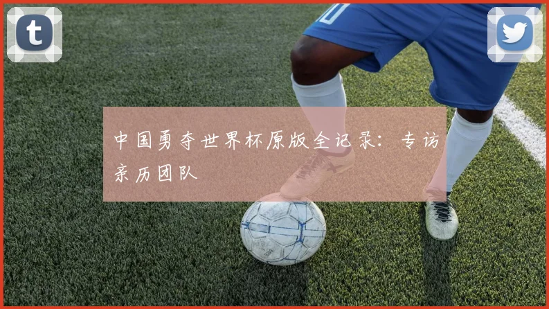 中国勇夺世界杯原版全记录：专访亲历团队