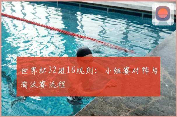 世界杯32进16规则:小组赛对阵与淘汰赛流程