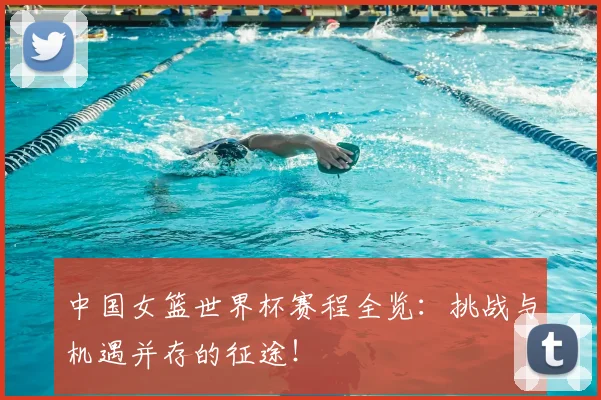 中国女篮世界杯赛程全览：挑战与机遇并存的征途！