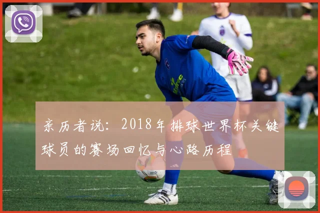 亲历者说:2018年排球世界杯关键球员的赛场回忆与心路历程
