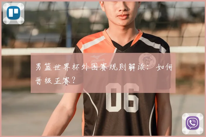男篮世界杯外围赛规则解读:如何晋级正赛?