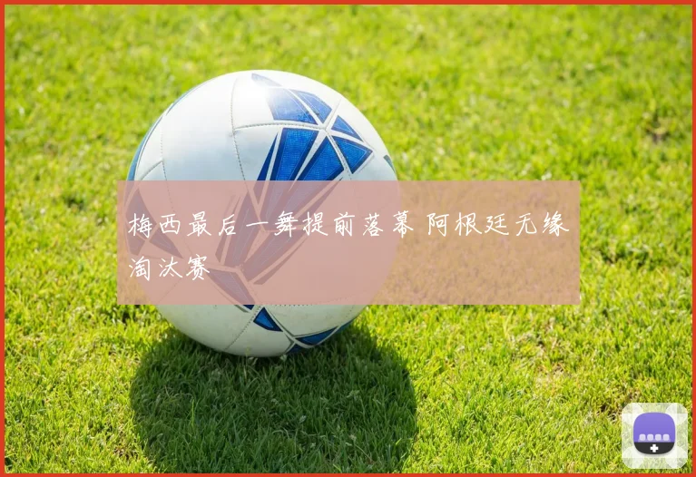 梅西最后一舞提前落幕 阿根廷无缘淘汰赛