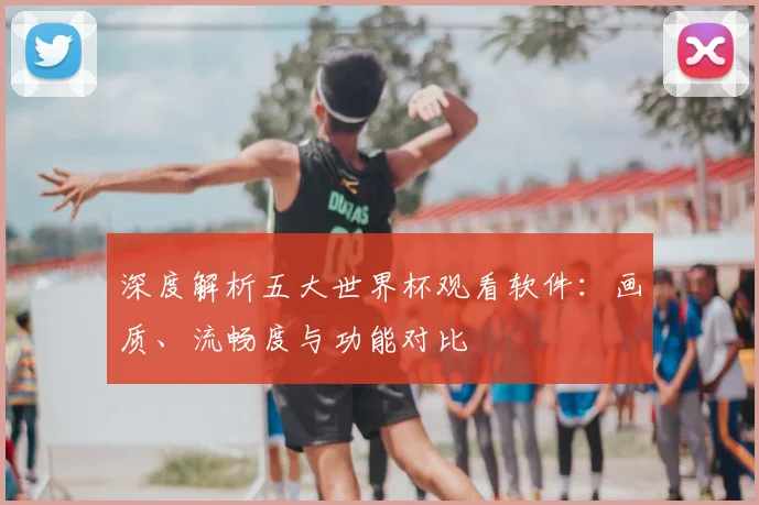 深度解析五大世界杯观看软件:画质、流畅度与功能对比