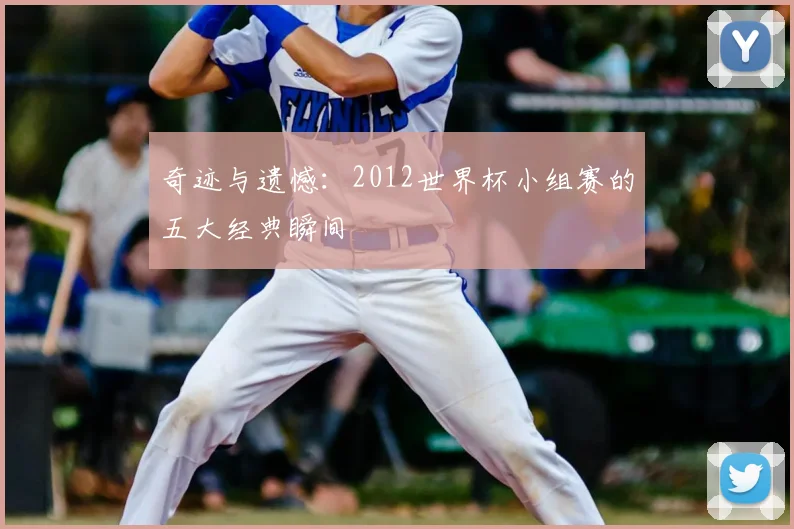 奇迹与遗憾：2012世界杯小组赛的五大经典瞬间