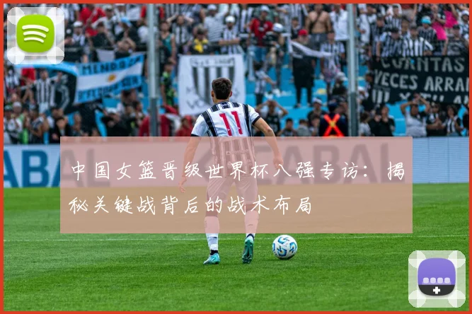 中国女篮晋级世界杯八强专访：揭秘关键战背后的战术布局