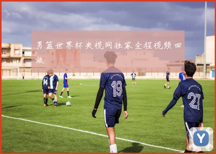 男篮世界杯央视网独家全程视频回放