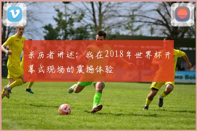 亲历者讲述:我在2018年世界杯开幕式现场的震撼体验