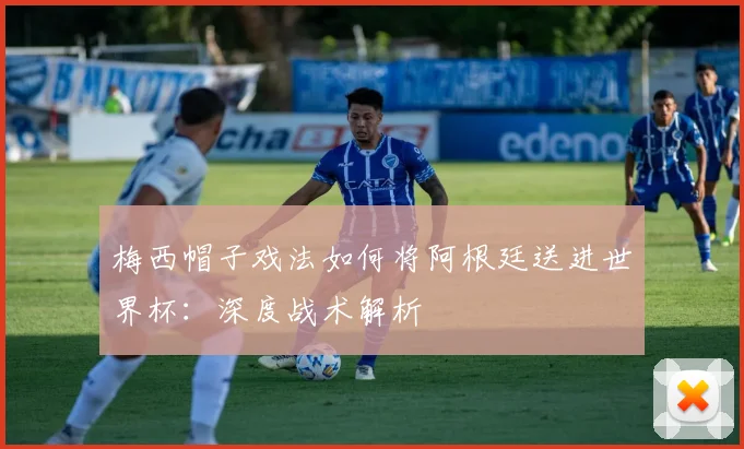 梅西帽子戏法如何将阿根廷送进世界杯：深度战术解析