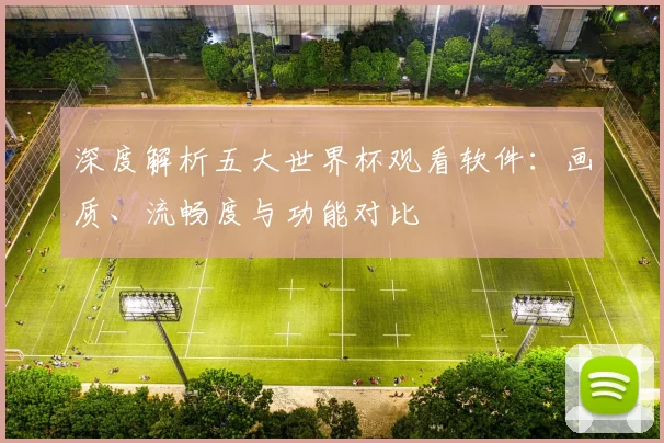 深度解析五大世界杯观看软件：画质、流畅度与功能对比