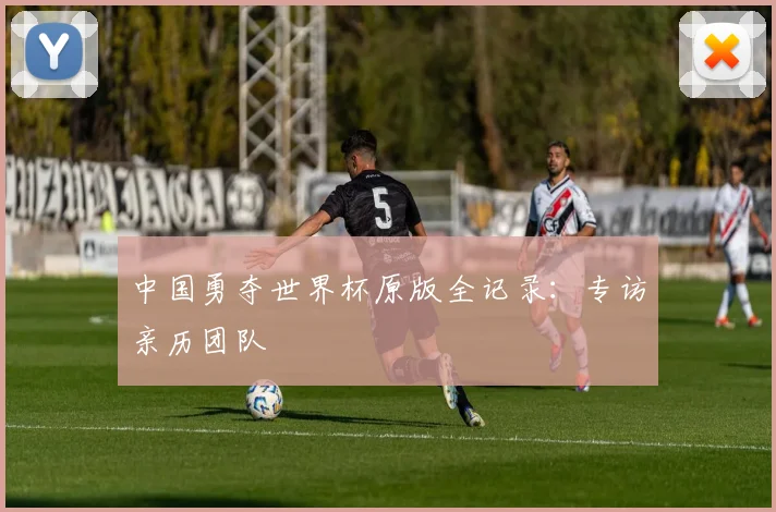 中国勇夺世界杯原版全记录：专访亲历团队