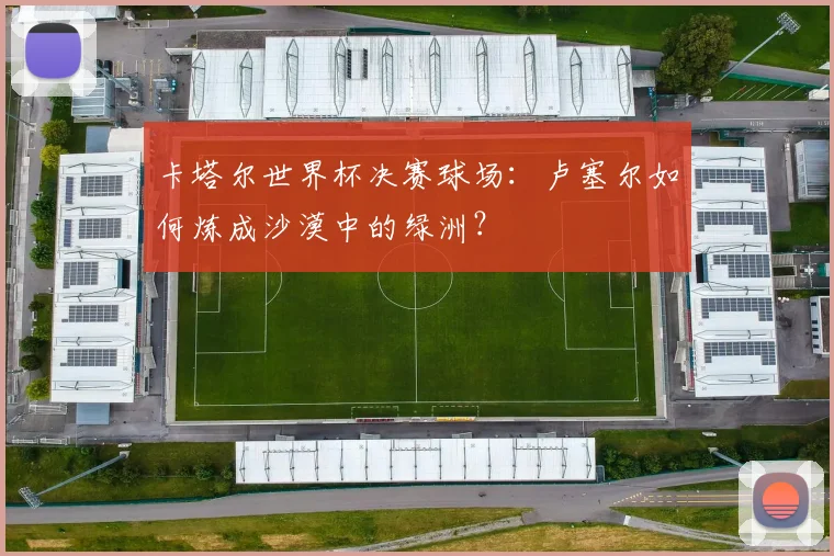 卡塔尔世界杯决赛球场：卢塞尔如何炼成沙漠中的绿洲？
