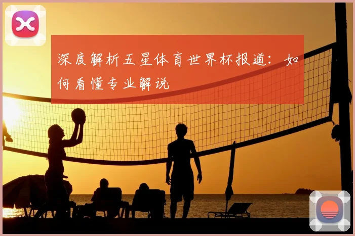 深度解析五星体育世界杯报道：如何看懂专业解说