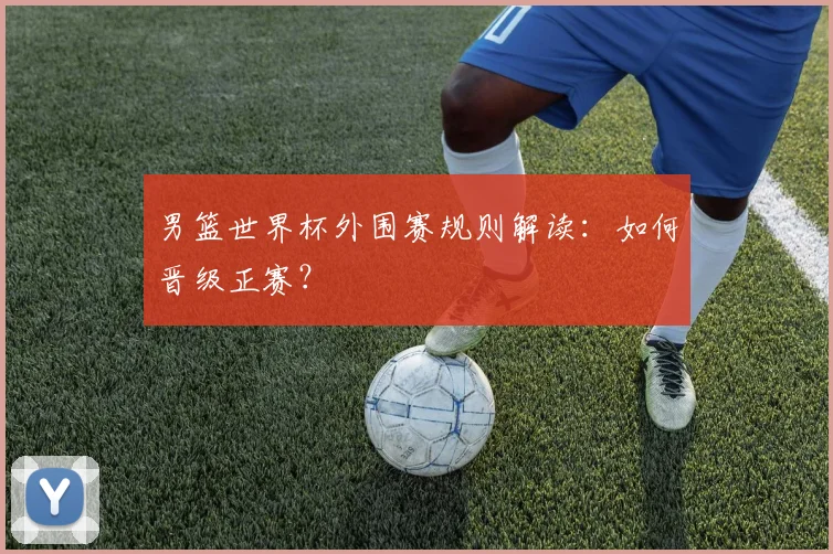 男篮世界杯外围赛规则解读:如何晋级正赛?
