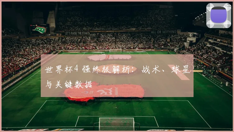 世界杯4 强终极解析：战术、球星与关键数据