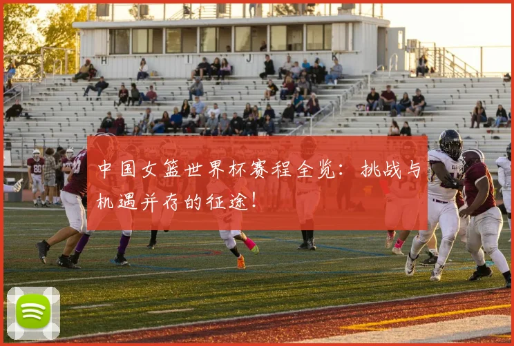 中国女篮世界杯赛程全览：挑战与机遇并存的征途！
