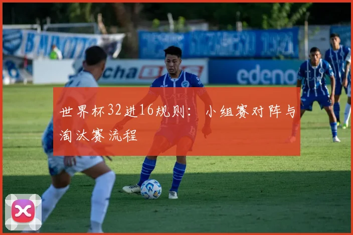 世界杯32进16规则:小组赛对阵与淘汰赛流程