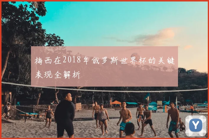 梅西在2018年俄罗斯世界杯的关键表现全解析
