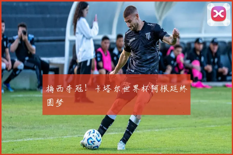 梅西夺冠！卡塔尔世界杯阿根廷终圆梦