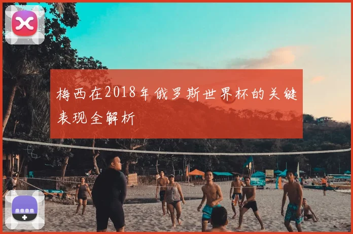 梅西在2018年俄罗斯世界杯的关键表现全解析
