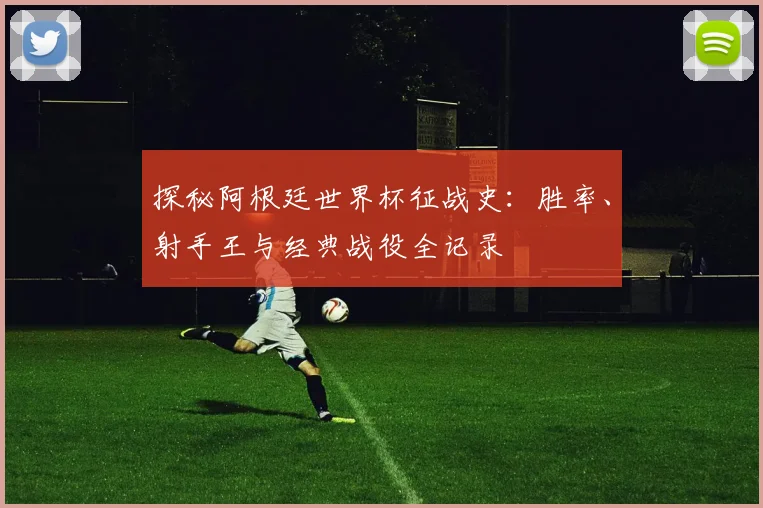 探秘阿根廷世界杯征战史：胜率、射手王与经典战役全记录
