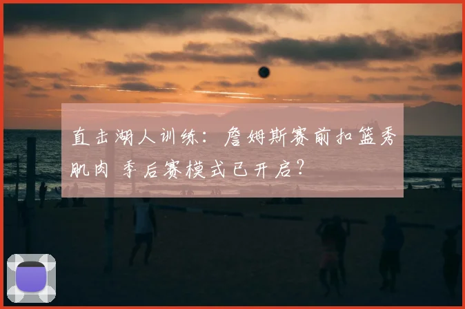 直击湖人训练：詹姆斯赛前扣篮秀肌肉 季后赛模式已开启？