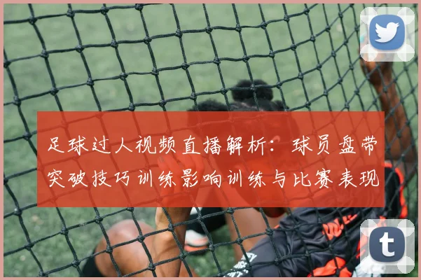足球过人视频直播解析：球员盘带突破技巧训练影响训练与比赛表现