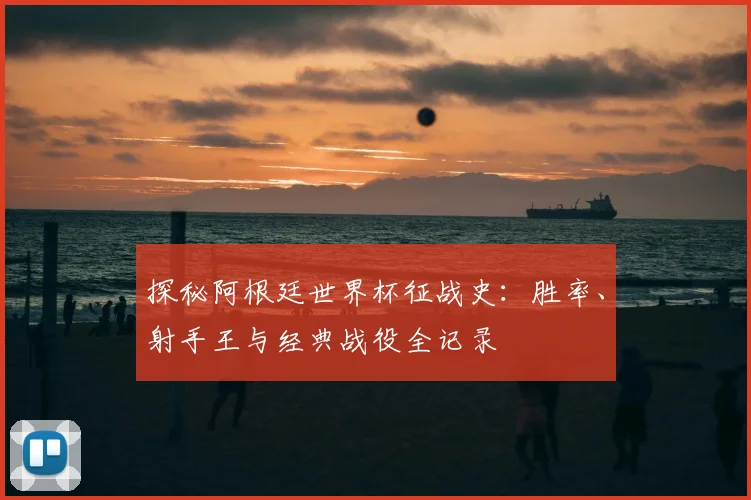 探秘阿根廷世界杯征战史：胜率、射手王与经典战役全记录