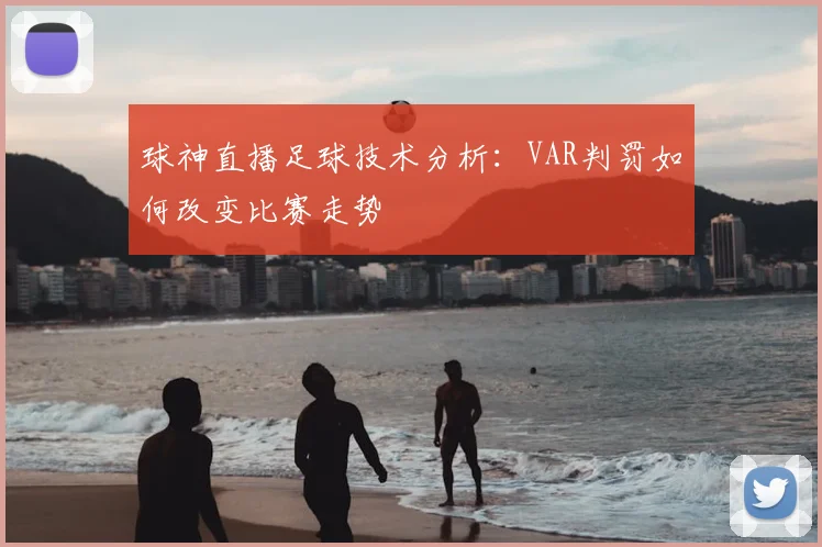 球神直播足球技术分析：VAR判罚如何改变比赛走势
