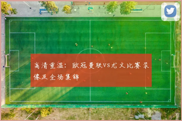 高清重温：欧冠曼联vs尤文比赛录像及全场集锦