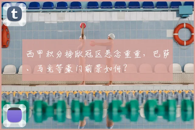 西甲积分榜欧冠区悬念重重，巴萨、马竞等豪门前景如何？