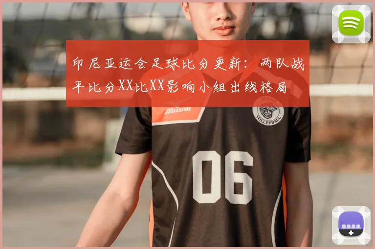 印尼亚运会足球比分更新：两队战平比分XX比XX影响小组出线格局
