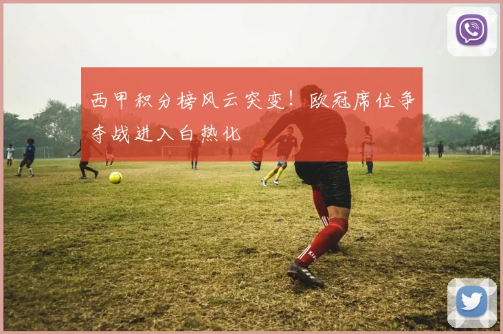 西甲积分榜风云突变！欧冠席位争夺战进入白热化