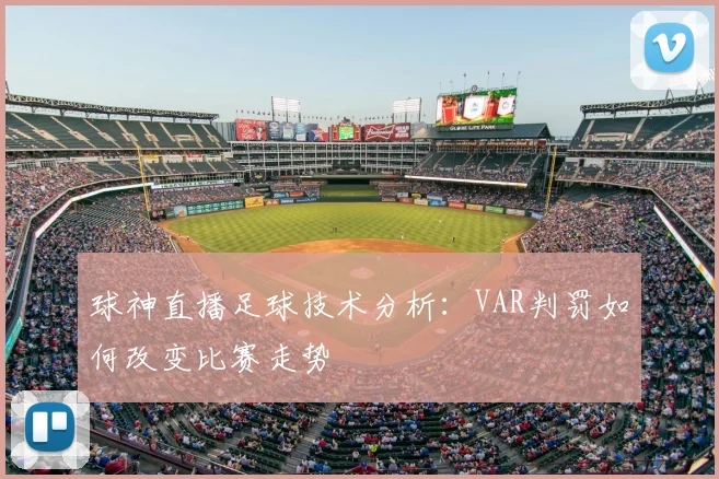 球神直播足球技术分析：VAR判罚如何改变比赛走势