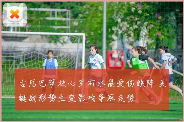 古厄巴萨核心罗布水晶受伤缺阵 关键战形势生变影响争冠走势