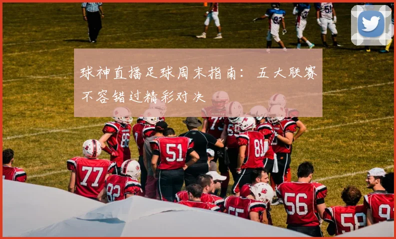 球神直播足球周末指南：五大联赛不容错过精彩对决