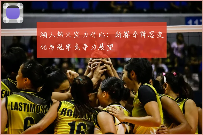 湖人热火实力对比：新赛季阵容变化与冠军竞争力展望