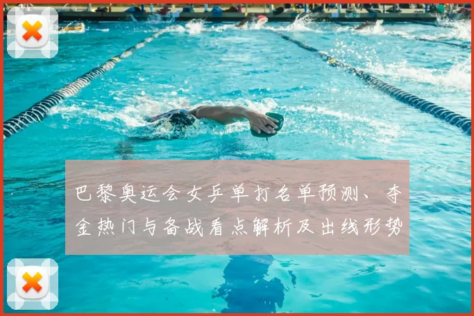 巴黎奥运会女乒单打名单预测、夺金热门与备战看点解析及出线形势分析