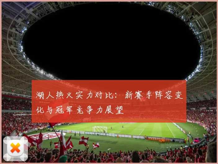 湖人热火实力对比：新赛季阵容变化与冠军竞争力展望