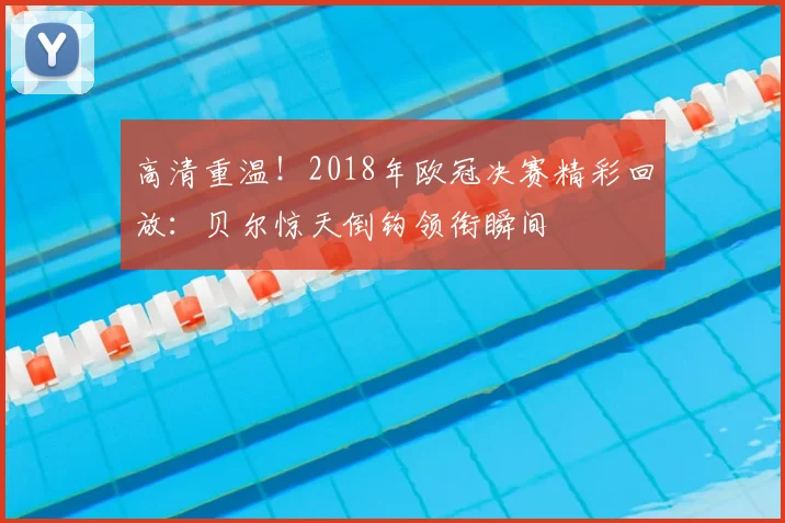高清重温！2018年欧冠决赛精彩回放：贝尔惊天倒钩领衔瞬间