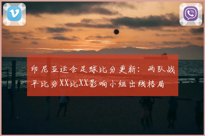 印尼亚运会足球比分更新：两队战平比分XX比XX影响小组出线格局
