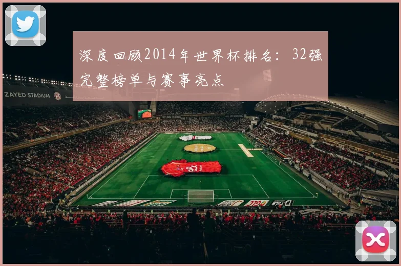 深度回顾2014年世界杯排名：32强完整榜单与赛事亮点
