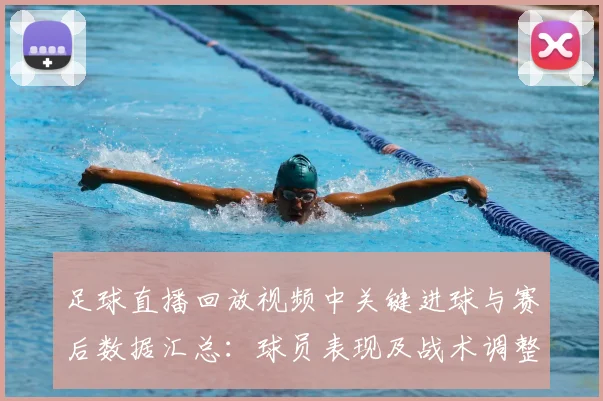 足球直播回放视频中关键进球与赛后数据汇总：球员表现及战术调整影响解析