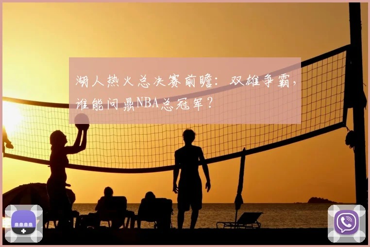 湖人热火总决赛前瞻：双雄争霸，谁能问鼎NBA总冠军？