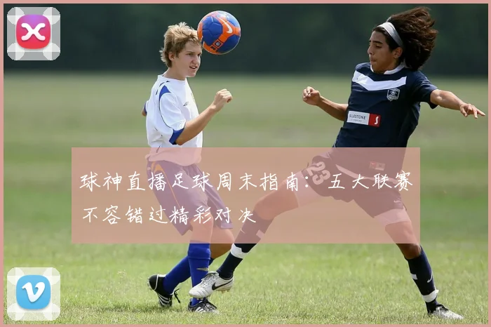 球神直播足球周末指南：五大联赛不容错过精彩对决
